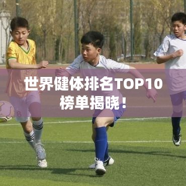 世界健体排名TOP10榜单揭晓！