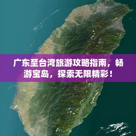广东至台湾旅游攻略指南，畅游宝岛，探索无限精彩！