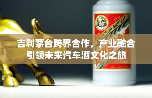 吉利茅台跨界合作，产业融合引领未来汽车酒文化之旅