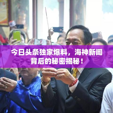 今日头条独家爆料，海神新闻背后的秘密揭秘！