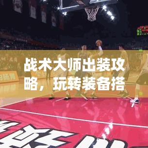 战术大师出装攻略，玩转装备搭配，轻松登顶战场！