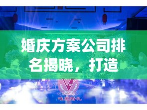 婚庆方案公司排名揭晓，打造梦幻婚礼的首选伙伴！