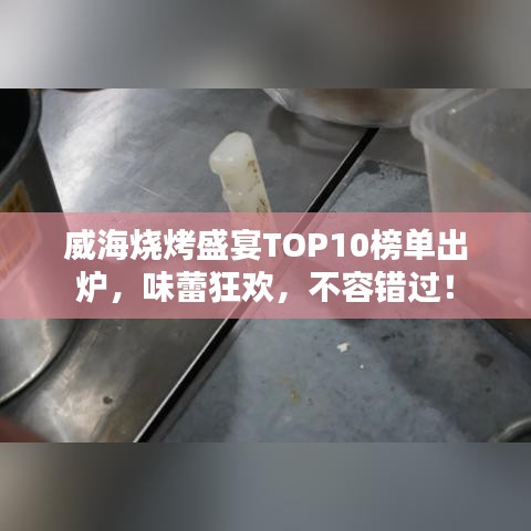威海烧烤盛宴TOP10榜单出炉，味蕾狂欢，不容错过！