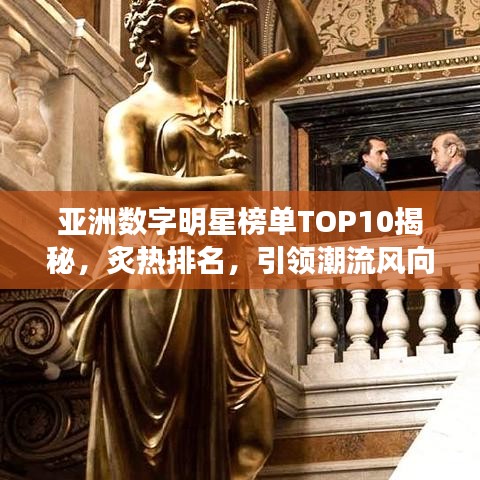 亚洲数字明星榜单TOP10揭秘，炙热排名，引领潮流风向标！