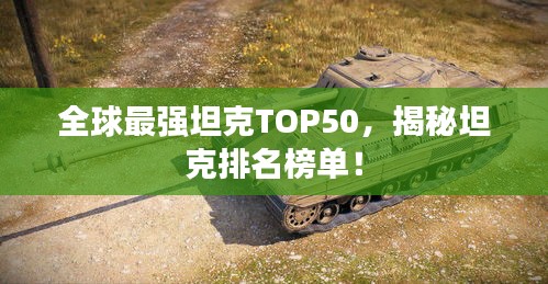 全球最强坦克TOP50，揭秘坦克排名榜单！