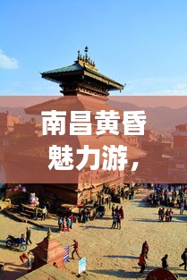 南昌黄昏魅力游，探寻黄昏时刻的别样风情！