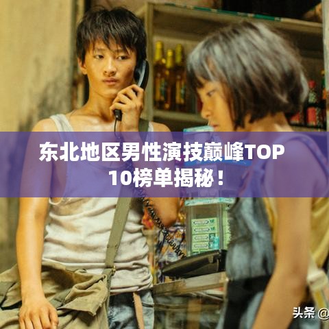 东北地区男性演技巅峰TOP 10榜单揭秘！