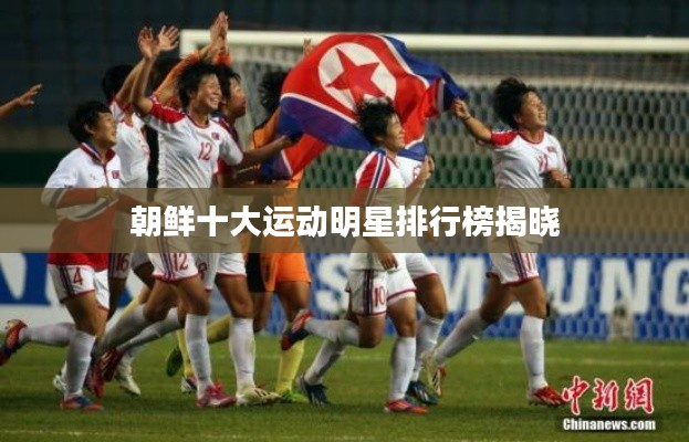 朝鲜十大运动明星排行榜揭晓