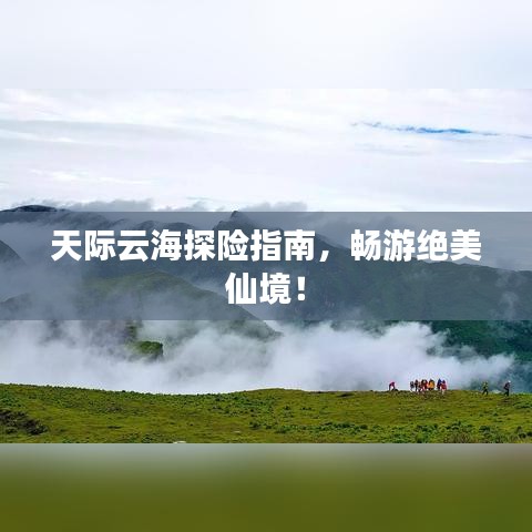 天际云海探险指南，畅游绝美仙境！