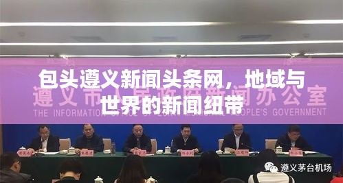 包头遵义新闻头条网，地域与世界的新闻纽带