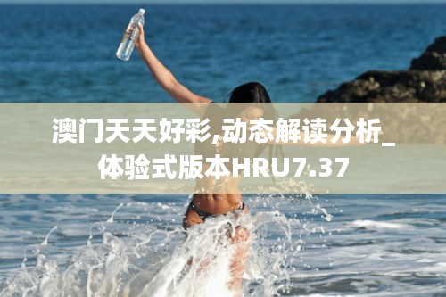 澳门天天好彩,动态解读分析_体验式版本HRU7.37