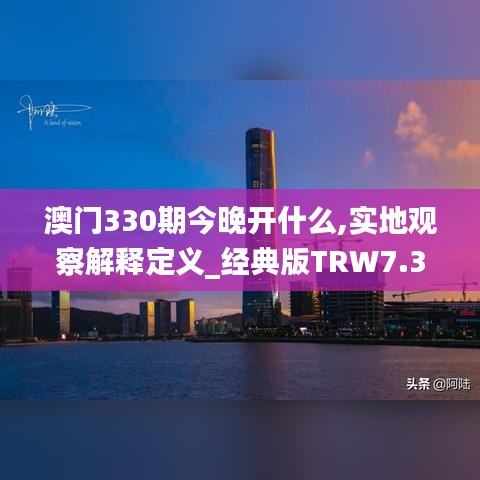 澳门330期今晚开什么,实地观察解释定义_经典版TRW7.31