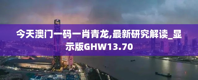 今天澳门一码一肖青龙,最新研究解读_显示版GHW13.70