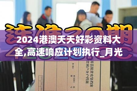 2024港澳天天好彩资料大全,高速响应计划执行_月光版DYZ13.37