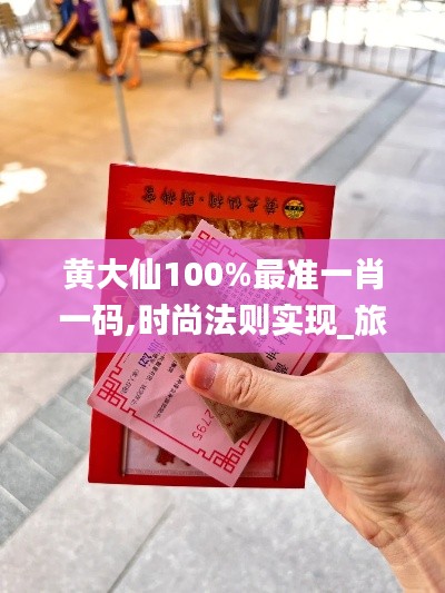 黄大仙100%最准一肖一码,时尚法则实现_旅行者特别版UBR13.36