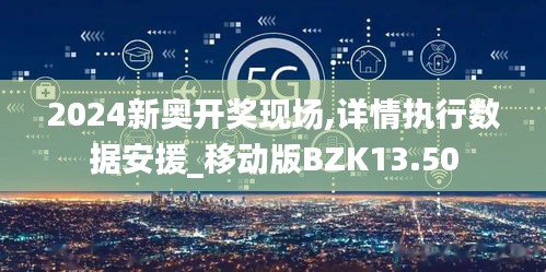 2024新奥开奖现场,详情执行数据安援_移动版BZK13.50