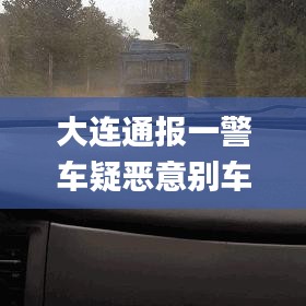 大连通报一警车疑恶意别车,实地研究解答协助_时尚版CZB13.94