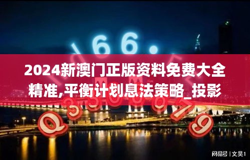 2024新澳门正版资料免费大全精准,平衡计划息法策略_投影版WAE13.54