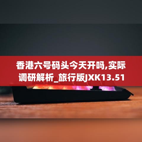 香港六号码头今天开吗,实际调研解析_旅行版JXK13.51