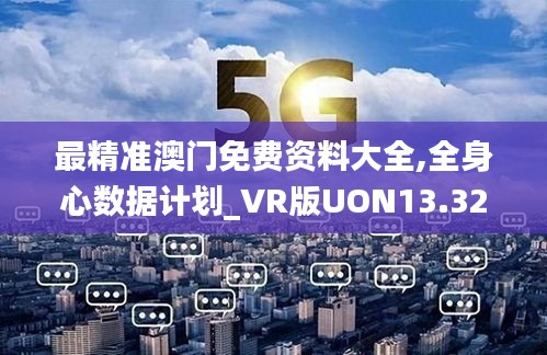 最精准澳门免费资料大全,全身心数据计划_VR版UON13.32