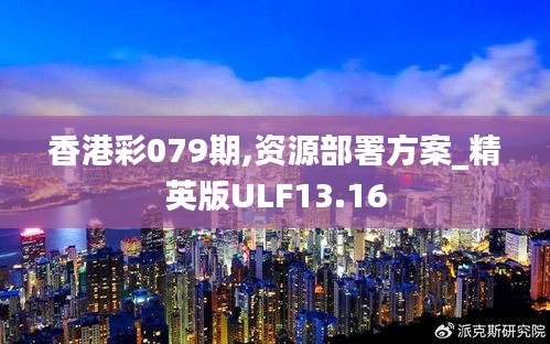 香港彩079期,资源部署方案_精英版ULF13.16