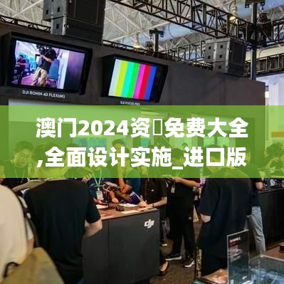 澳门2024资枓免费大全,全面设计实施_进口版RTK13.65