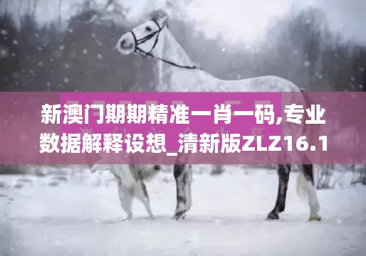 新澳门期期精准一肖一码,专业数据解释设想_清新版ZLZ16.112