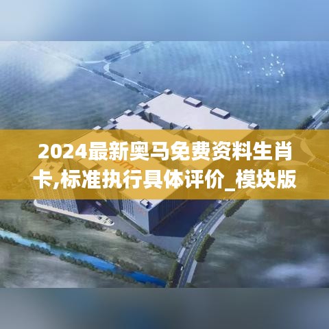 2024最新奥马免费资料生肖卡,标准执行具体评价_模块版LVF5.487