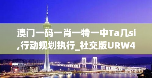 澳门一码一肖一特一中Ta几si,行动规划执行_社交版URW49.350