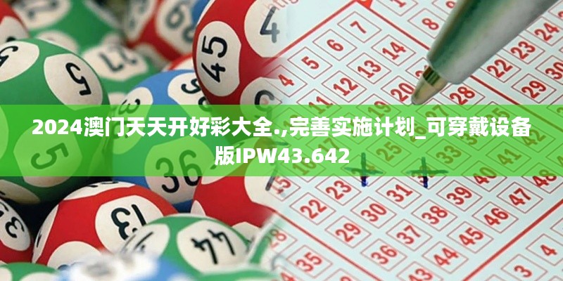 2024澳门天天开好彩大全.,完善实施计划_可穿戴设备版IPW43.642