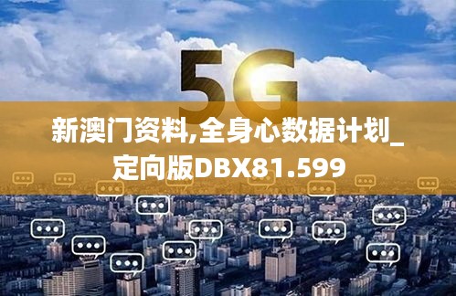 新澳门资料,全身心数据计划_定向版DBX81.599