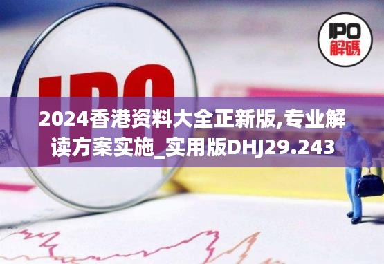 2024香港资料大全正新版,专业解读方案实施_实用版DHJ29.243