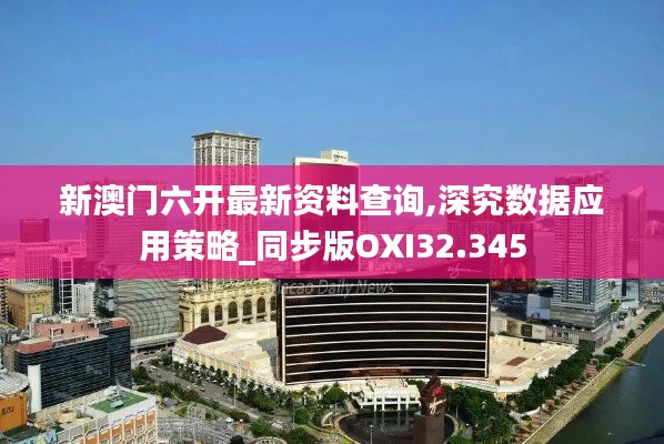 新澳门六开最新资料查询,深究数据应用策略_同步版OXI32.345