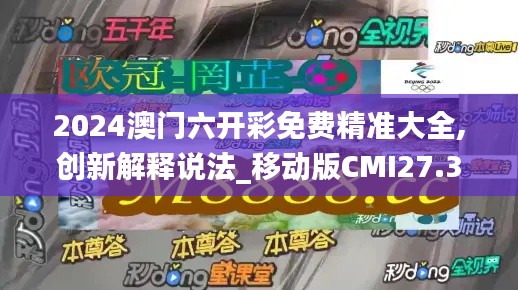 2024澳门六开彩免费精准大全,创新解释说法_移动版CMI27.333