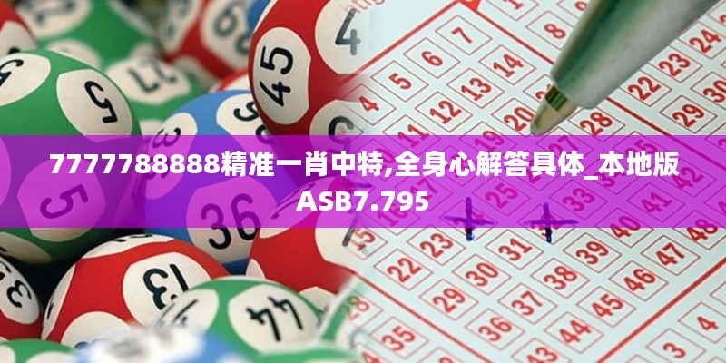 7777788888精准一肖中特,全身心解答具体_本地版ASB7.795