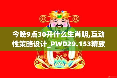 今晚9点30开什么生肖明,互动性策略设计_PWD29.153精致生活版