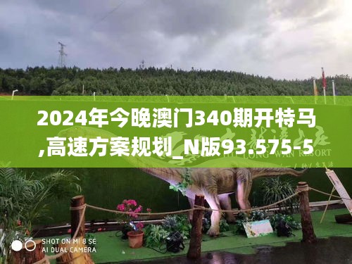 2024年今晚澳门340期开特马,高速方案规划_N版93.575-5