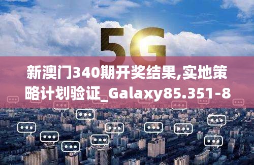 新澳门340期开奖结果,实地策略计划验证_Galaxy85.351-8