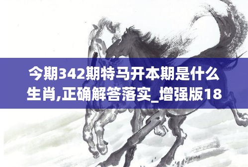 今期342期特马开本期是什么生肖,正确解答落实_增强版18.793