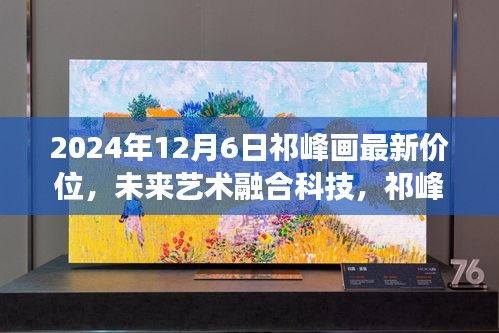 2024年12月6日祁峰画最新价位，未来艺术融合科技，祁峰画全新价位高科技艺术品，2024年12月6日震撼登场