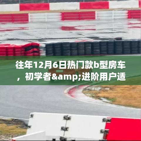 往年12月6日热门B型房车，初学者与进阶用户的购买与使用指南