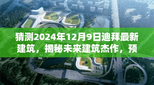 猜测2024年12月9日迪拜最新建筑，揭秘未来建筑杰作，预测迪拜最新地标建筑——2024年12月9日新建筑详解