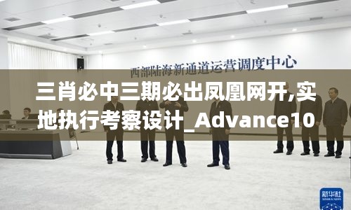 三肖必中三期必出凤凰网开,实地执行考察设计_Advance10.238