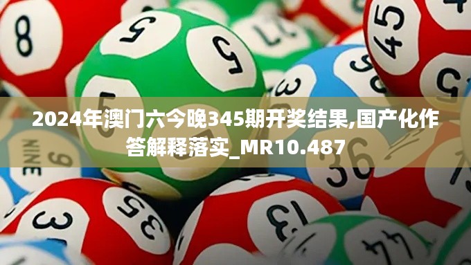 2024年澳门六今晚345期开奖结果,国产化作答解释落实_MR10.487