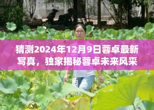 独家揭秘，蓉卓未来风采与最新写真科技体验之旅——预测2024年12月9日蓉卓的闪耀瞬间