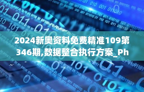 2024新奥资料免费精准109第346期,数据整合执行方案_Phablet3.603