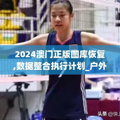 2024澳门正版图库恢复,数据整合执行计划_户外版1.365