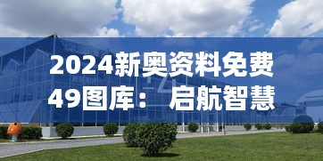 2024新奥资料免费49图库： 启航智慧生活的便捷桥梁