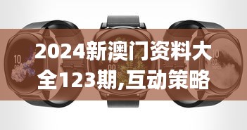 2024新澳门资料大全123期,互动策略评估_watchOS8.712