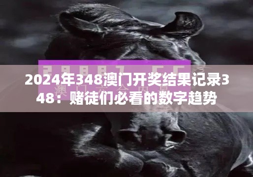 2024年348澳门开奖结果记录348：赌徒们必看的数字趋势